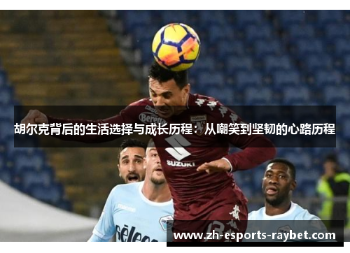 胡尔克背后的生活选择与成长历程：从嘲笑到坚韧的心路历程