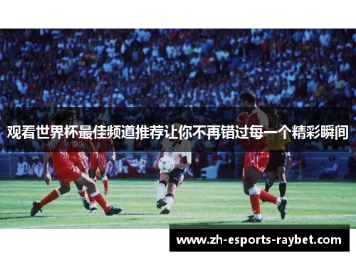 观看世界杯最佳频道推荐让你不再错过每一个精彩瞬间