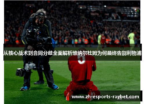 从核心战术到合同分歧全面解析维纳尔杜姆为何最终告别利物浦