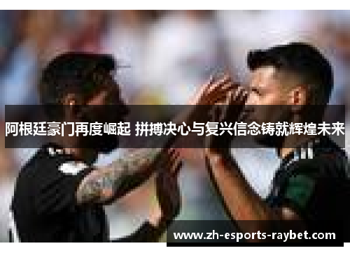 阿根廷豪门再度崛起 拼搏决心与复兴信念铸就辉煌未来