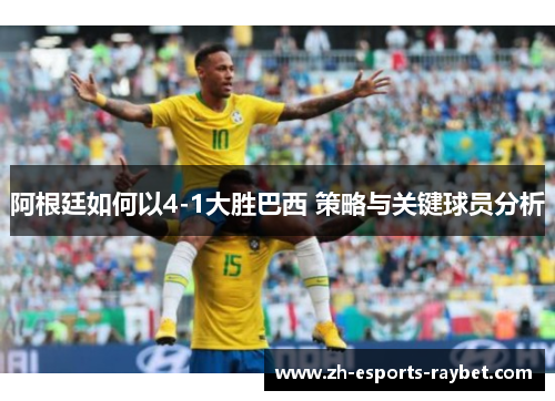 阿根廷如何以4-1大胜巴西 策略与关键球员分析