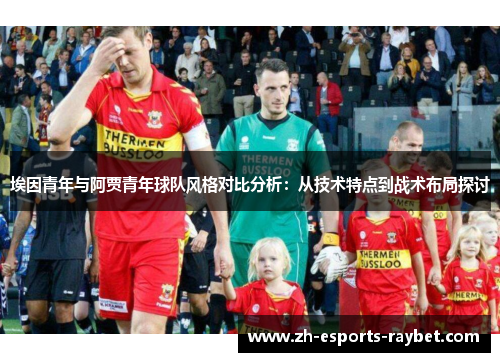 埃因青年与阿贾青年球队风格对比分析：从技术特点到战术布局探讨