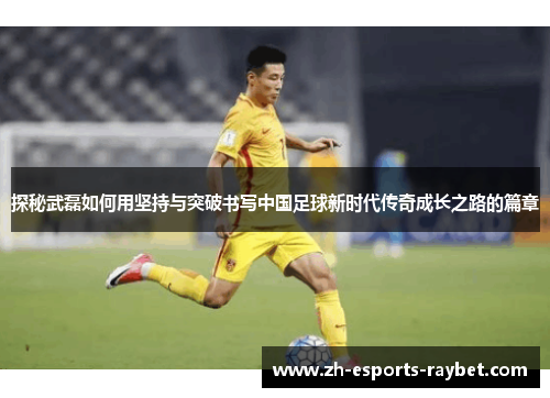 探秘武磊如何用坚持与突破书写中国足球新时代传奇成长之路的篇章