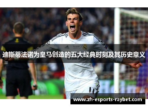 迪斯蒂法诺为皇马创造的五大经典时刻及其历史意义