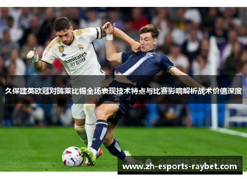 久保建英欧冠对阵莱比锡全场表现技术特点与比赛影响解析战术价值深度
