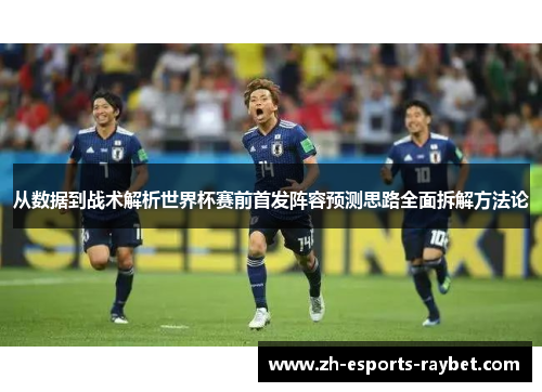 从数据到战术解析世界杯赛前首发阵容预测思路全面拆解方法论