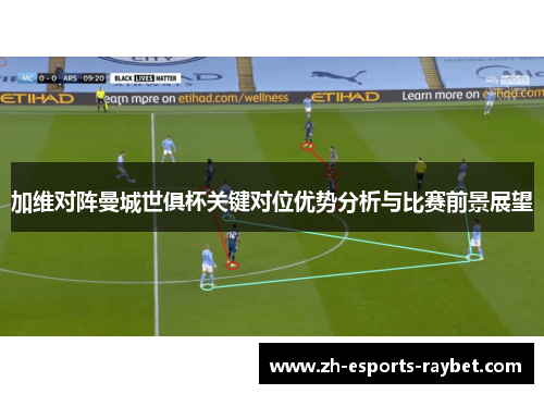 加维对阵曼城世俱杯关键对位优势分析与比赛前景展望 加维对阵曼城世俱杯关键对位优势分析与比赛前景展望