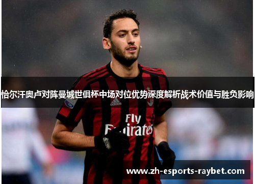 恰尔汗奥卢对阵曼城世俱杯中场对位优势深度解析战术价值与胜负影响