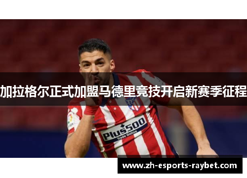 加拉格尔正式加盟马德里竞技开启新赛季征程 加拉格尔正式加盟马德里竞技开启新赛季征程
