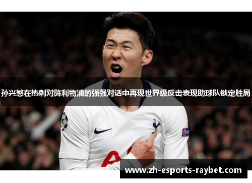 孙兴慜在热刺对阵利物浦的强强对话中再现世界级反击表现助球队锁定胜局 孙兴慜在热刺对阵利物浦的强强对话中再现世界级反击表现助球队锁定胜局