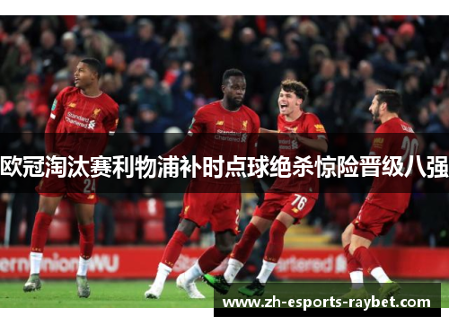 欧冠淘汰赛利物浦补时点球绝杀惊险晋级八强