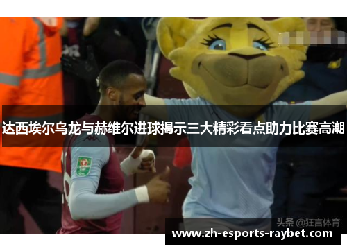 达西埃尔乌龙与赫维尔进球揭示三大精彩看点助力比赛高潮