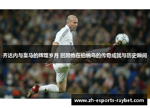 齐达内与皇马的辉煌岁月 回顾他在伯纳乌的传奇成就与历史瞬间