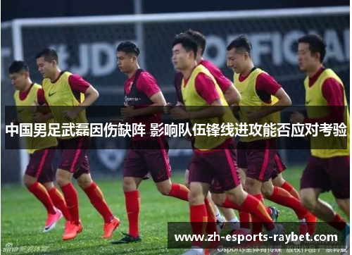 中国男足武磊因伤缺阵 影响队伍锋线进攻能否应对考验